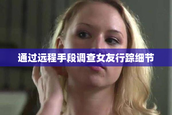 通过远程手段调查女友行踪细节