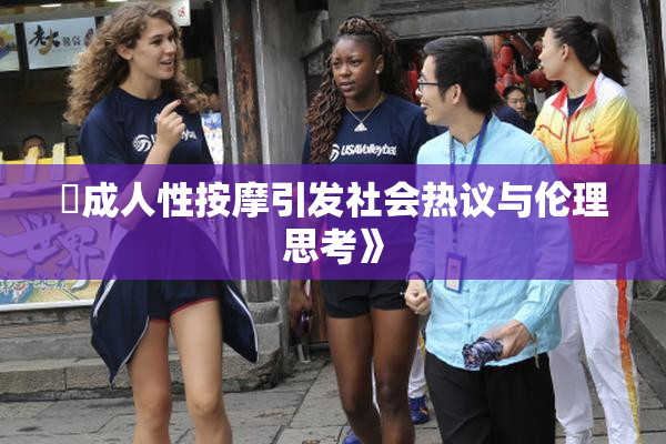 巜成人性按摩引发社会热议与伦理思考》