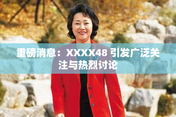 重磅消息：XXXX48 引发广泛关注与热烈讨论