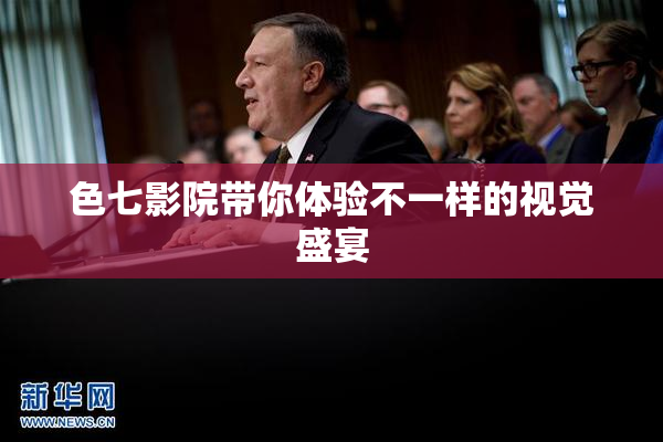色七影院带你体验不一样的视觉盛宴