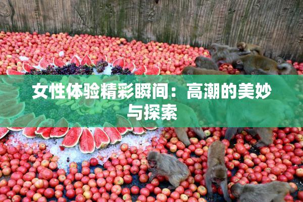 女性体验精彩瞬间：高潮的美妙与探索