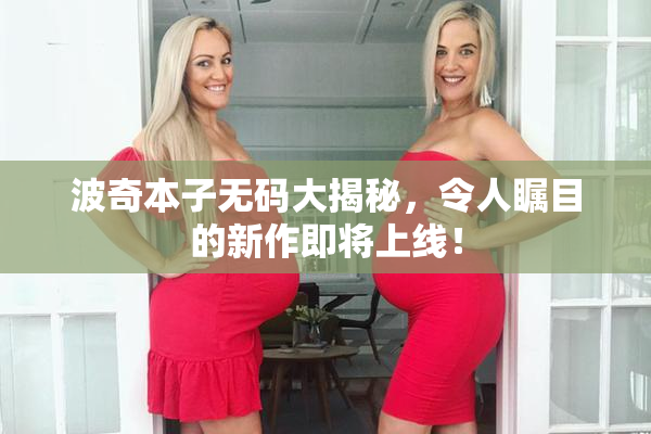 波奇本子无码大揭秘，令人瞩目的新作即将上线！