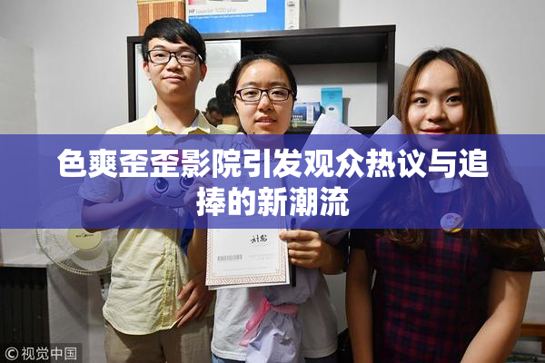 色爽歪歪影院引发观众热议与追捧的新潮流