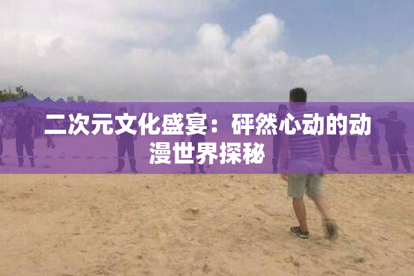 二次元文化盛宴：砰然心动的动漫世界探秘
