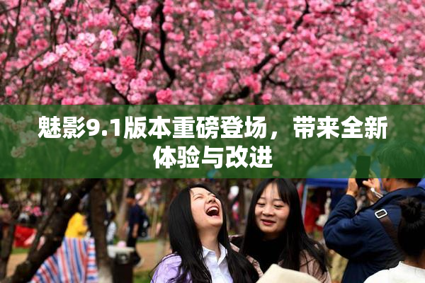魅影9.1版本重磅登场，带来全新体验与改进