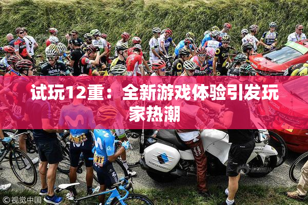 试玩12重：全新游戏体验引发玩家热潮