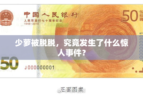 少萝被脱脱，究竟发生了什么惊人事件？