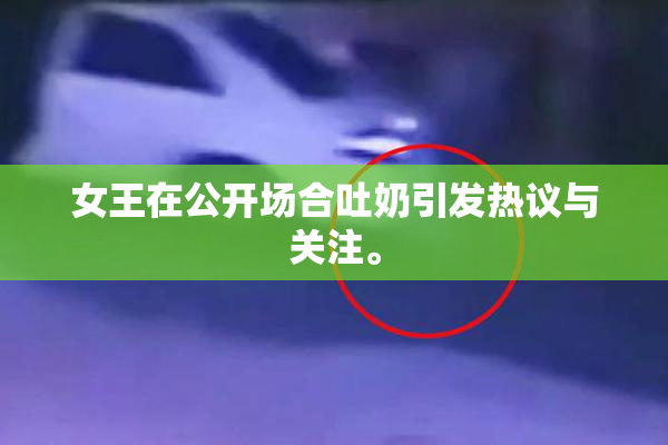 女王在公开场合吐奶引发热议与关注。