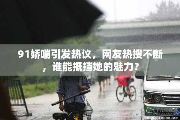 91娇喘引发热议，网友热搜不断，谁能抵挡她的魅力？