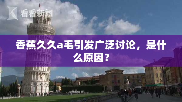 香蕉久久a毛引发广泛讨论，是什么原因？