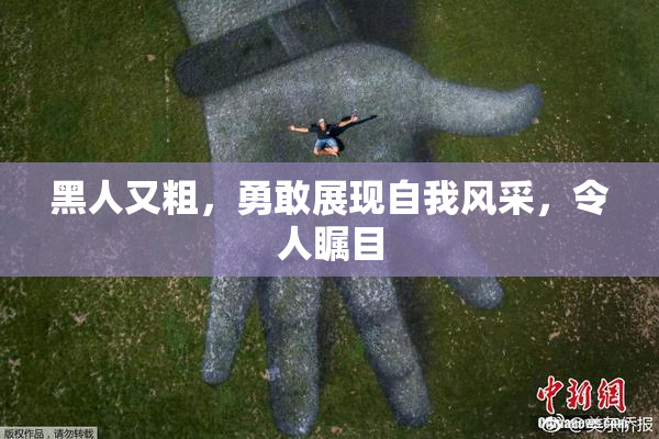 黑人又粗，勇敢展现自我风采，令人瞩目