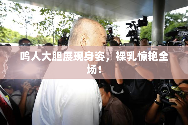鸣人大胆展现身姿，裸乳惊艳全场！