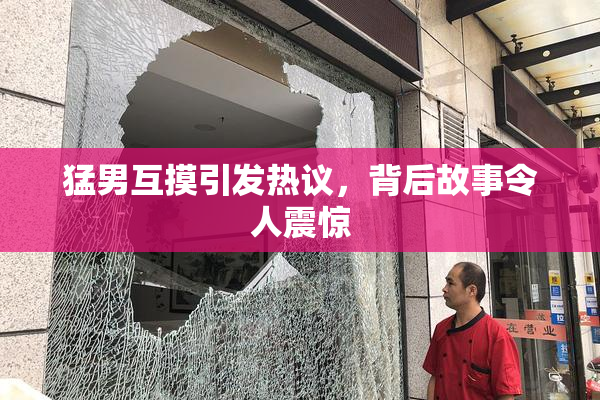 猛男互摸引发热议，背后故事令人震惊