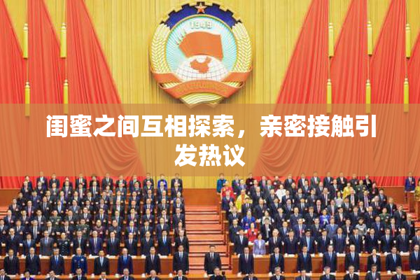 闺蜜之间互相探索，亲密接触引发热议