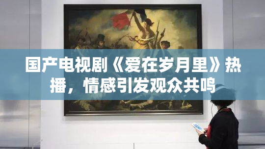 国产电视剧《爱在岁月里》热播，情感引发观众共鸣