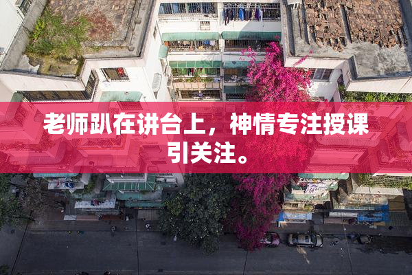 老师趴在讲台上，神情专注授课引关注。