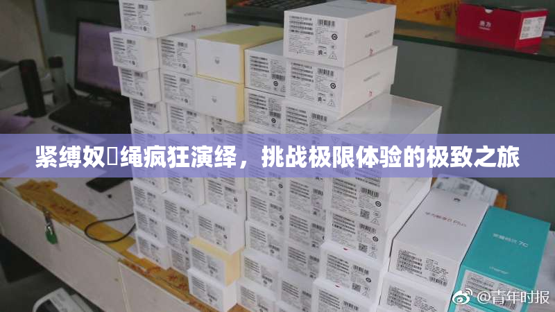 紧缚奴隷绳疯狂演绎，挑战极限体验的极致之旅
