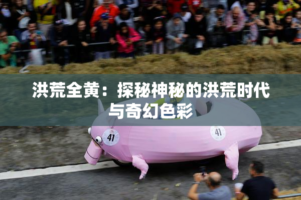 洪荒全黄：探秘神秘的洪荒时代与奇幻色彩