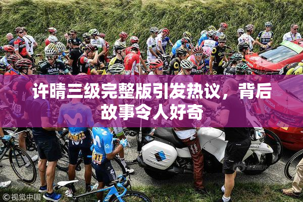 许晴三级完整版引发热议，背后故事令人好奇