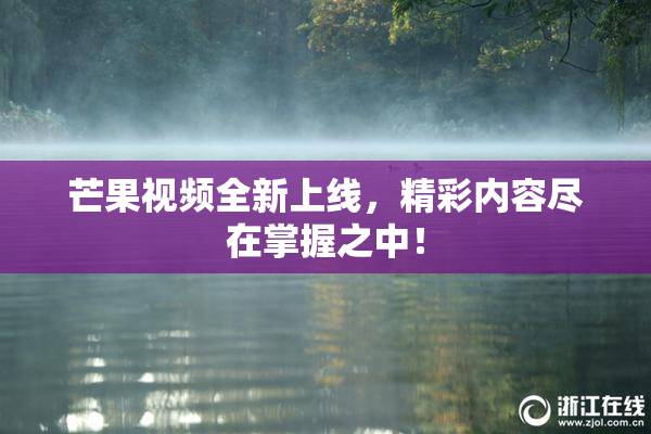 芒果视频全新上线，精彩内容尽在掌握之中！