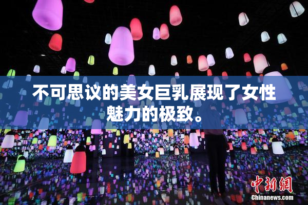 不可思议的美女巨乳展现了女性魅力的极致。