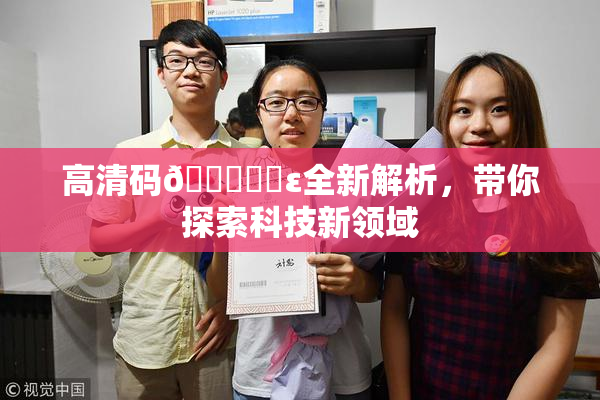 高清码🔞❌‌ε全新解析，带你探索科技新领域