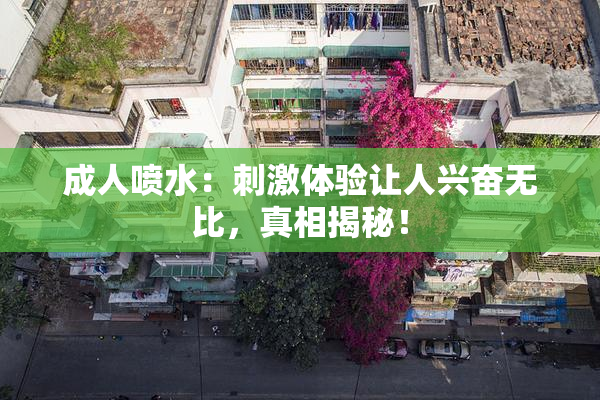 成人喷水：刺激体验让人兴奋无比，真相揭秘！
