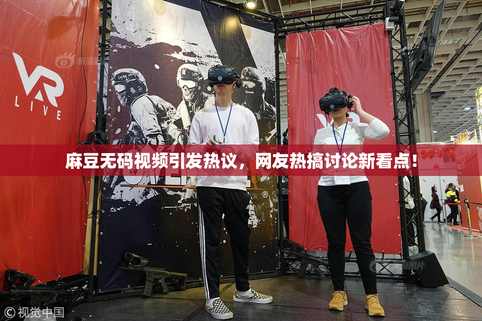 麻豆无码视频引发热议，网友热搞讨论新看点！
