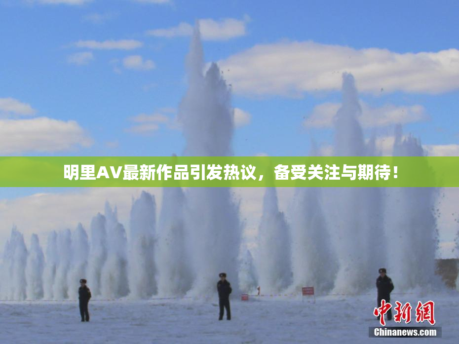 明里AV最新作品引发热议，备受关注与期待！