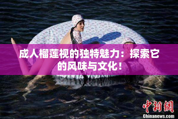 成人榴莲视的独特魅力：探索它的风味与文化！