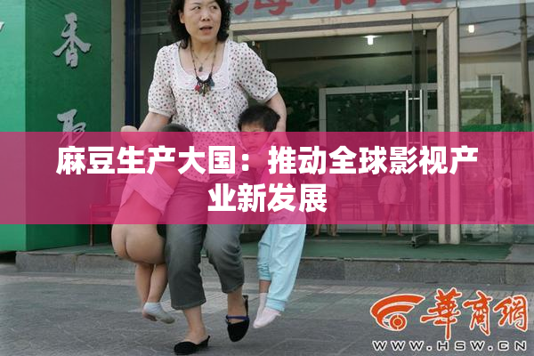 麻豆生产大国：推动全球影视产业新发展