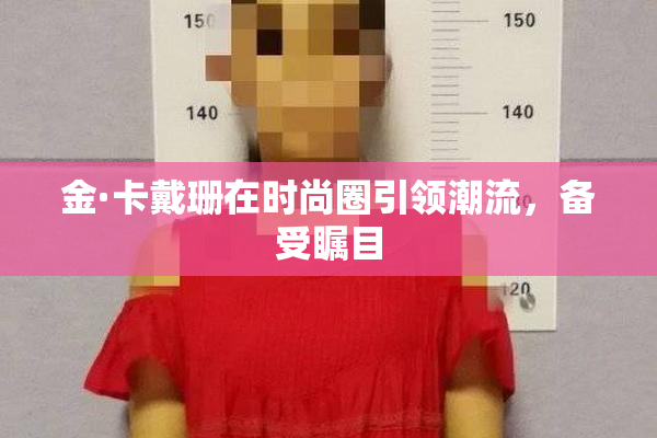 金·卡戴珊在时尚圈引领潮流，备受瞩目