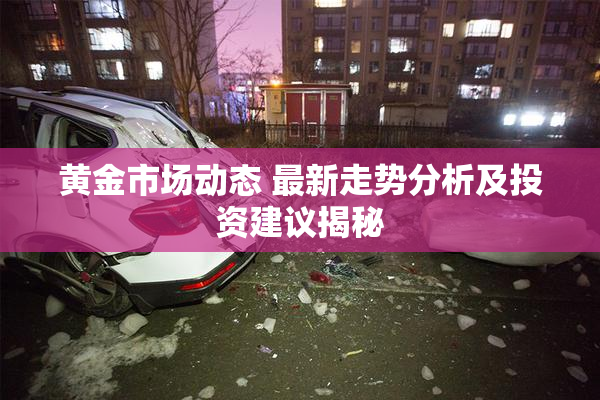 黄金市场动态 最新走势分析及投资建议揭秘