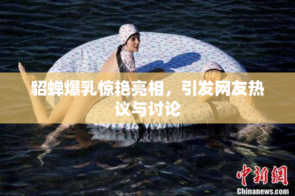 貂蝉爆乳惊艳亮相，引发网友热议与讨论