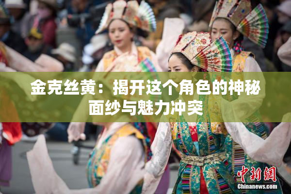 金克丝黄：揭开这个角色的神秘面纱与魅力冲突