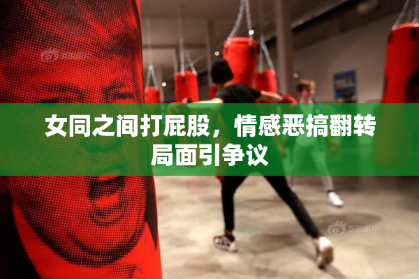女同之间打屁股，情感恶搞翻转局面引争议