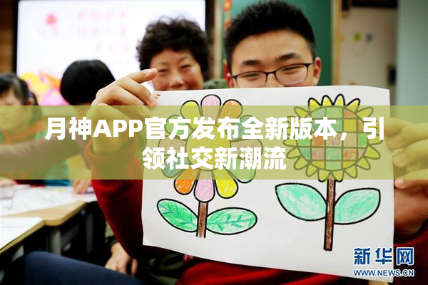 月神APP官方发布全新版本，引领社交新潮流