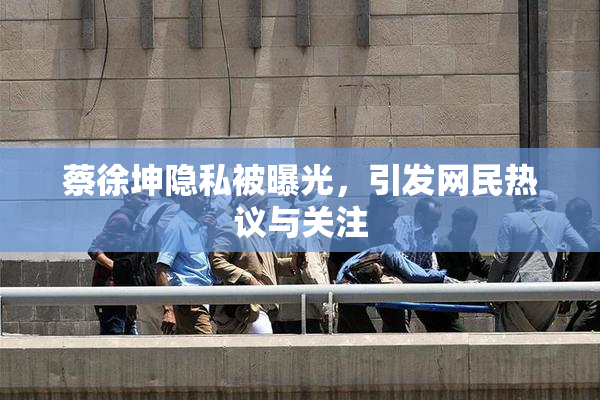 蔡徐坤隐私被曝光，引发网民热议与关注