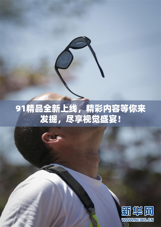 91精品全新上线，精彩内容等你来发掘，尽享视觉盛宴！