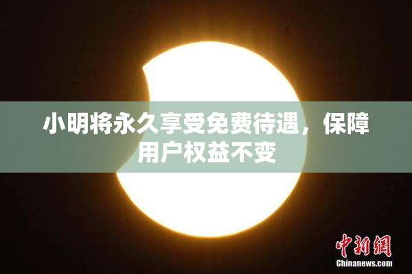 小明将永久享受免费待遇，保障用户权益不变
