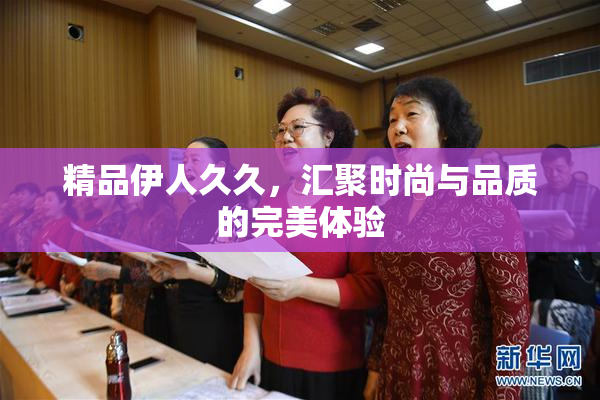 精品伊人久久，汇聚时尚与品质的完美体验