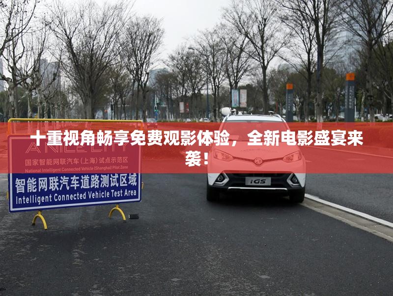 十重视角畅享免费观影体验，全新电影盛宴来袭！