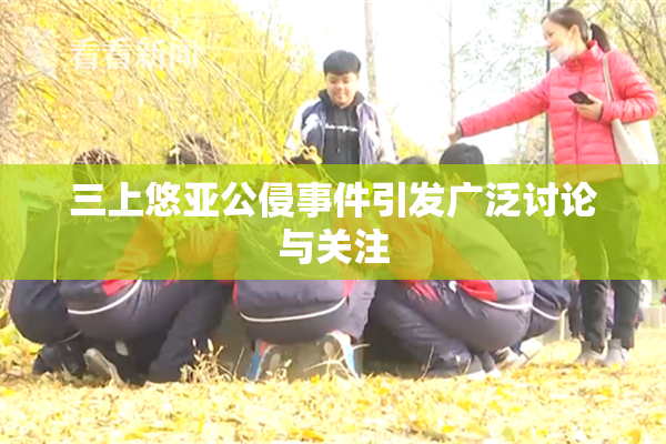 三上悠亚公侵事件引发广泛讨论与关注