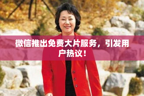 微信推出免费大片服务，引发用户热议！
