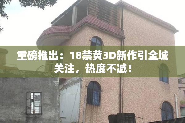 重磅推出：18禁黄3D新作引全城关注，热度不减！