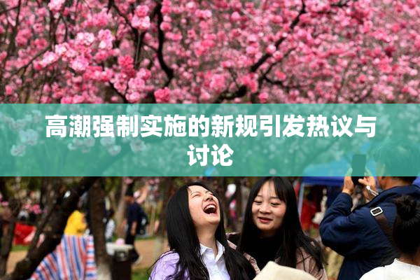 高潮强制实施的新规引发热议与讨论