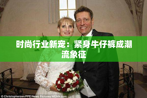 时尚行业新宠：紧身牛仔裤成潮流象征