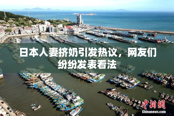 日本人妻挤奶引发热议，网友们纷纷发表看法