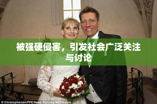 被强硬侵害，引发社会广泛关注与讨论