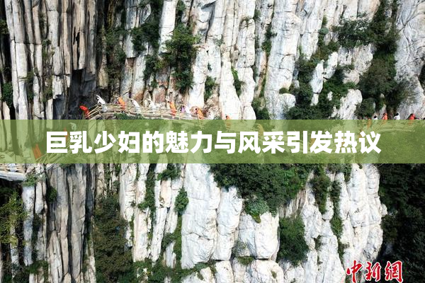 巨乳少妇的魅力与风采引发热议